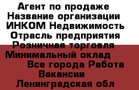 Агент по продаже › Название организации ­ ИНКОМ-Недвижимость › Отрасль предприятия ­ Розничная торговля › Минимальный оклад ­ 60 000 - Все города Работа » Вакансии   . Ленинградская обл.